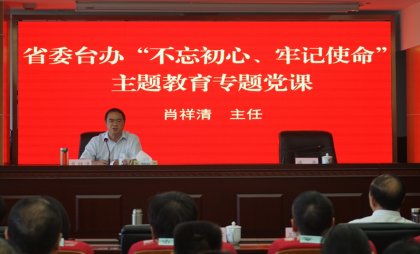 省委台办肖祥清主任为全体党员干部职工讲主题教育专题党课